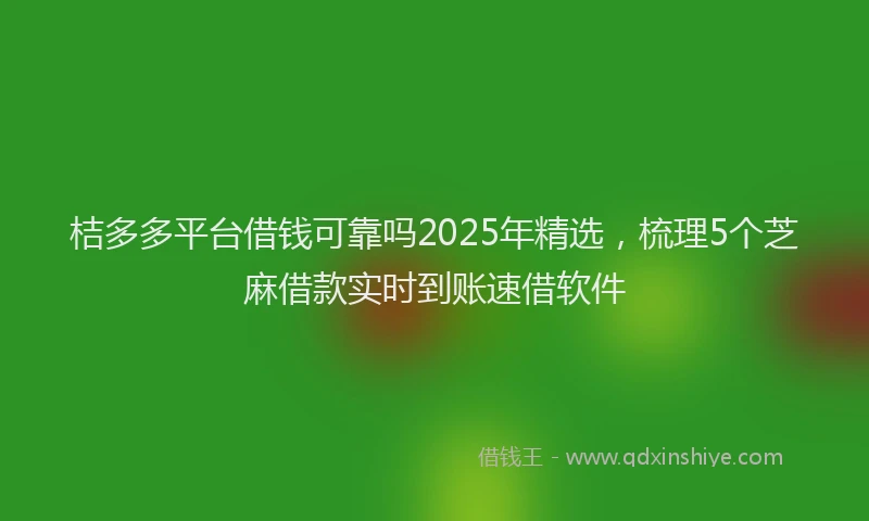 桔多多平台借钱可靠吗2025年精选，梳理5个芝麻借款实时到账速借软件