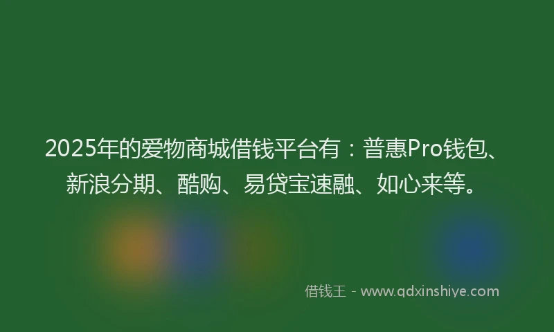 2025年的爱物商城借钱平台有：普惠Pro钱包、新浪分期、酷购、易贷宝速融、如心来等。