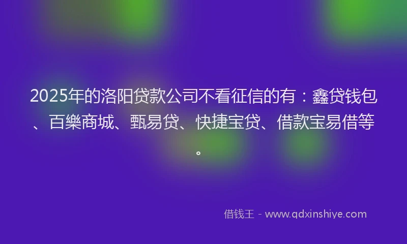 2025年的洛阳贷款公司不看征信的有：鑫贷钱包、百樂商城、甄易贷、快捷宝贷、借款宝易借等。