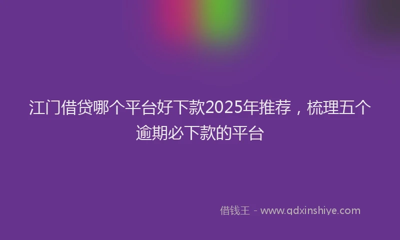 江门借贷哪个平台好下款2025年推荐，梳理五个逾期必下款的平台