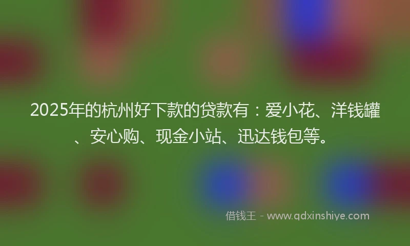 2025年的杭州好下款的贷款有：爱小花、洋钱罐、安心购、现金小站、迅达钱包等。