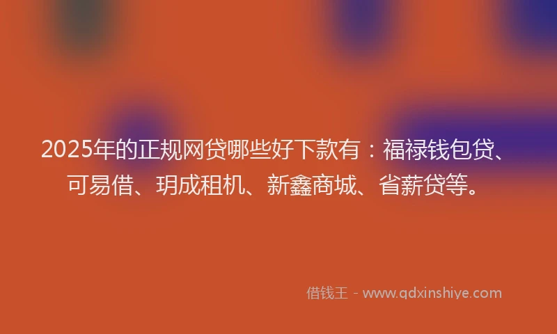 2025年的正规网贷哪些好下款有：福禄钱包贷、可易借、玥成租机、新鑫商城、省薪贷等。