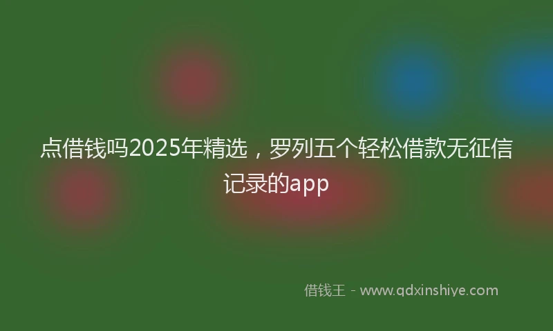 点借钱吗2025年精选，罗列五个轻松借款无征信记录的app