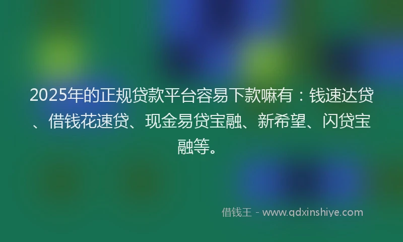 2025年的正规贷款平台容易下款嘛有：钱速达贷、借钱花速贷、现金易贷宝融、新希望、闪贷宝融等。