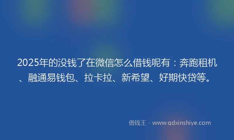 2025年的没钱了在微信怎么借钱呢有：奔跑租机、融通易钱包、拉卡拉、新希望、好期快贷等。