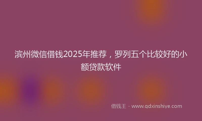 滨州微信借钱2025年推荐，罗列五个比较好的小额贷款软件