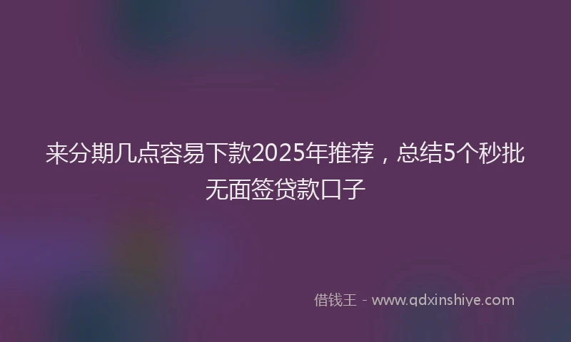 来分期几点容易下款2025年推荐，总结5个秒批无面签贷款口子