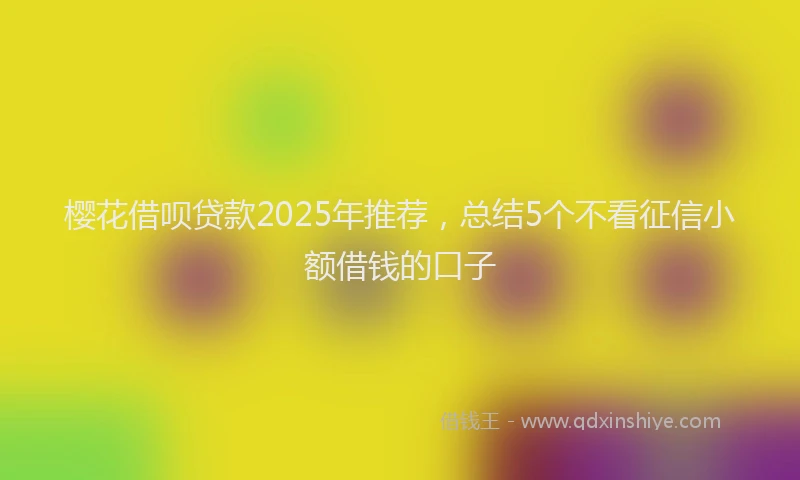 樱花借呗贷款2025年推荐，总结5个不看征信小额借钱的口子