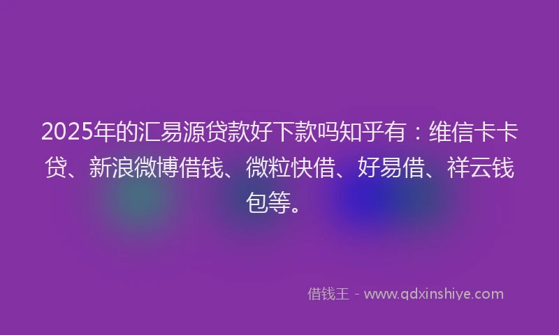2025年的汇易源贷款好下款吗知乎有：维信卡卡贷、新浪微博借钱、微粒快借、好易借、祥云钱包等。
