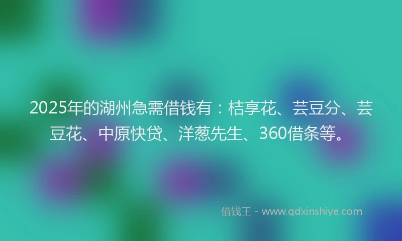 2025年的湖州急需借钱有：桔享花、芸豆分、芸豆花、中原快贷、洋葱先生、360借条等。