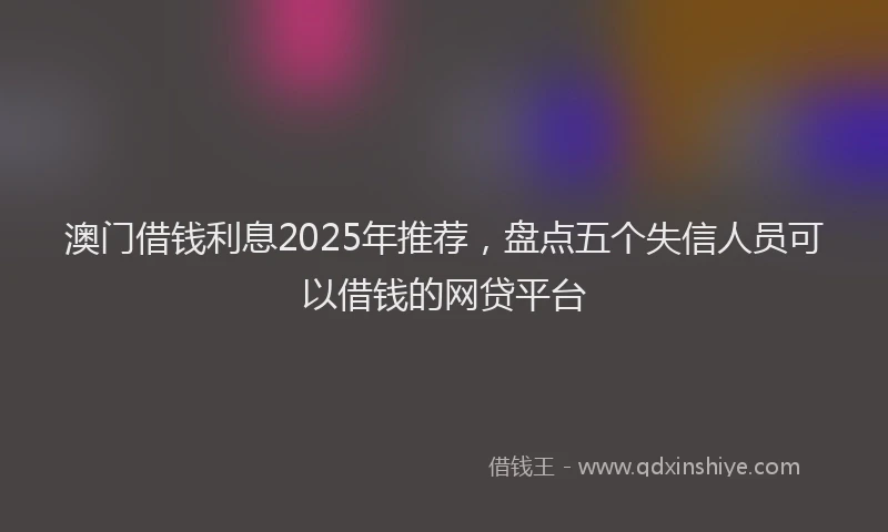 澳门借钱利息2025年推荐，盘点五个失信人员可以借钱的网贷平台