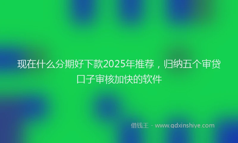 现在什么分期好下款2025年推荐，归纳五个审贷口子审核加快的软件