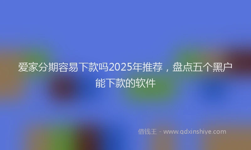 爱家分期容易下款吗2025年推荐，盘点五个黑户能下款的软件
