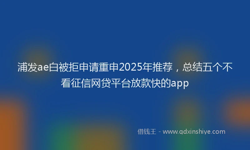 浦发ae白被拒申请重申2025年推荐，总结五个不看征信网贷平台放款快的app
