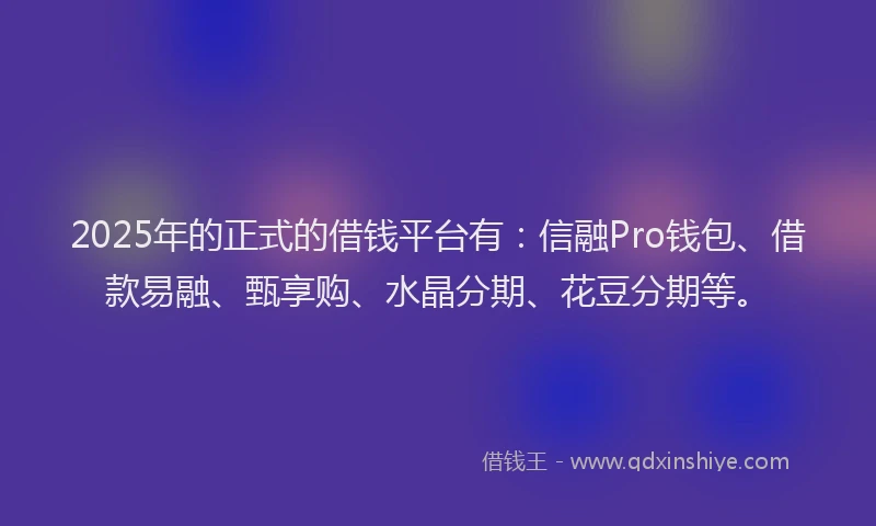 2025年的正式的借钱平台有：信融Pro钱包、借款易融、甄享购、水晶分期、花豆分期等。