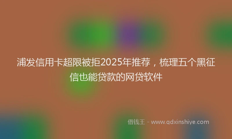 浦发信用卡超限被拒2025年推荐，梳理五个黑征信也能贷款的网贷软件