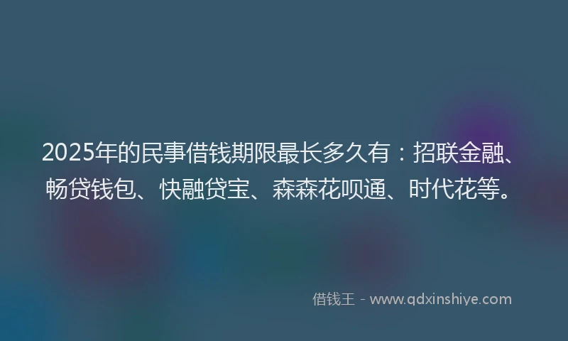 2025年的民事借钱期限最长多久有：招联金融、畅贷钱包、快融贷宝、森森花呗通、时代花等。