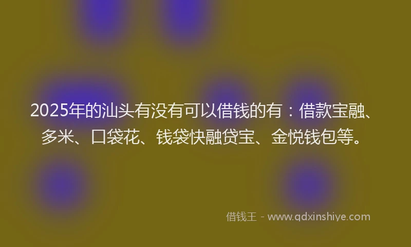 2025年的汕头有没有可以借钱的有：借款宝融、多米、口袋花、钱袋快融贷宝、金悦钱包等。