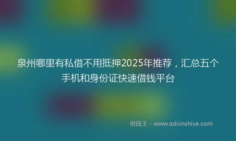 泉州哪里有私借不用抵押2025年推荐，汇总五个手机和身份证快速借钱平台