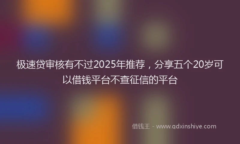 极速贷审核有不过2025年推荐，分享五个20岁可以借钱平台不查征信的平台