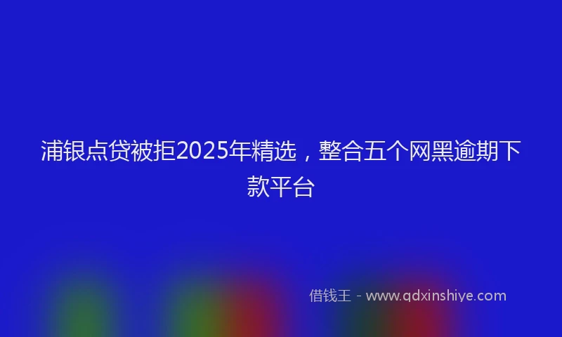 浦银点贷被拒2025年精选，整合五个网黑逾期下款平台