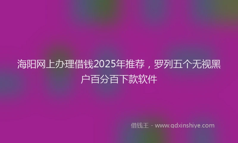 海阳网上办理借钱2025年推荐，罗列五个无视黑户百分百下款软件