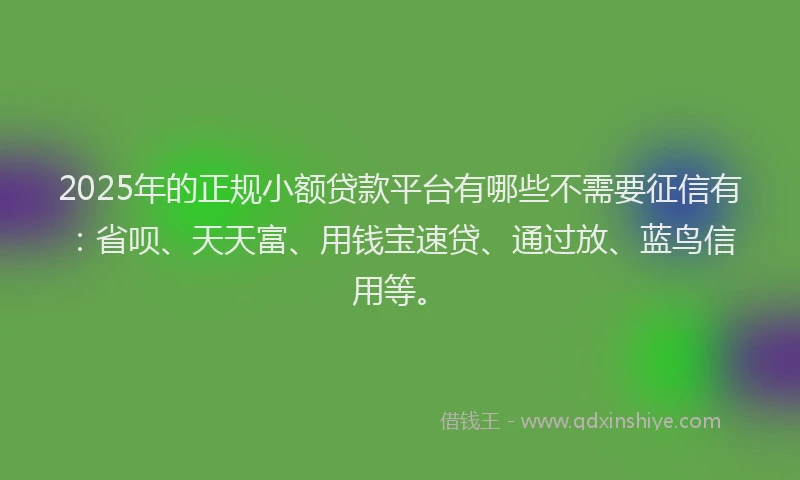 2025年的正规小额贷款平台有哪些不需要征信有：省呗、天天富、用钱宝速贷、通过放、蓝鸟信用等。