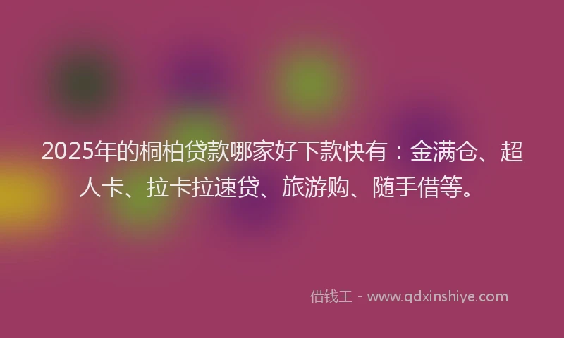 2025年的桐柏贷款哪家好下款快有：金满仓、超人卡、拉卡拉速贷、旅游购、随手借等。