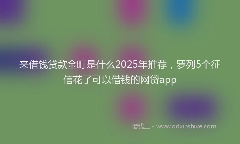 来借钱贷款金町是什么2025年推荐，罗列5个征信花了可以借钱的网贷app