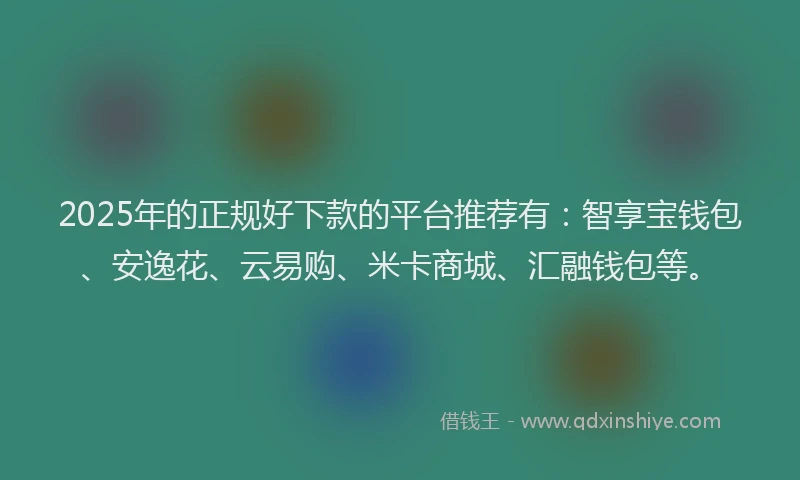 2025年的正规好下款的平台推荐有：智享宝钱包、安逸花、云易购、米卡商城、汇融钱包等。