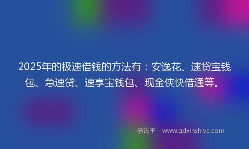 2025年的极速借钱的方法有：安逸花、速贷宝钱包、急速贷、速享宝钱包、现金侠快借通等。