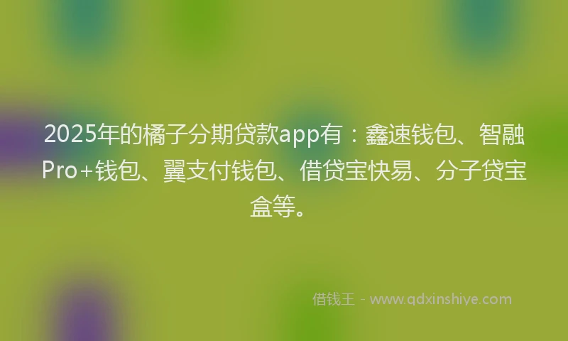 2025年的橘子分期贷款app有：鑫速钱包、智融Pro+钱包、翼支付钱包、借贷宝快易、分子贷宝盒等。