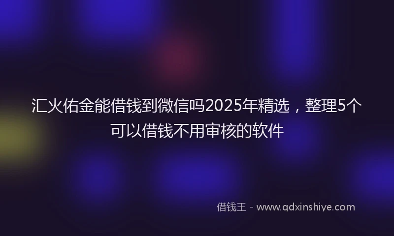 汇火佑金能借钱到微信吗2025年精选，整理5个可以借钱不用审核的软件