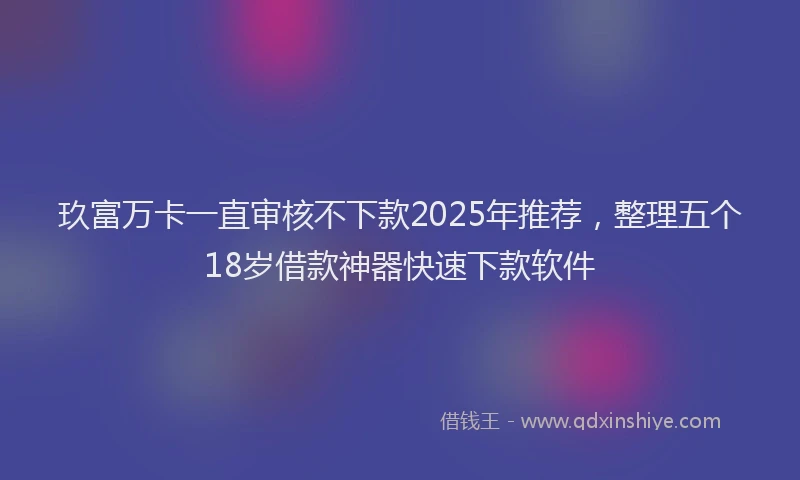 玖富万卡一直审核不下款2025年推荐，整理五个18岁借款神器快速下款软件