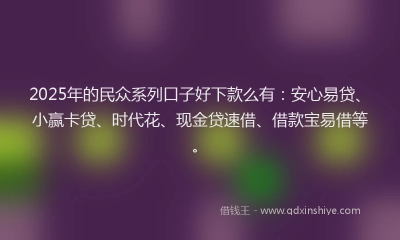 2025年的民众系列口子好下款么有：安心易贷、小赢卡贷、时代花、现金贷速借、借款宝易借等。