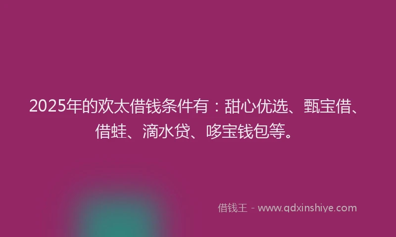 2025年的欢太借钱条件有：甜心优选、甄宝借、借蛙、滴水贷、哆宝钱包等。