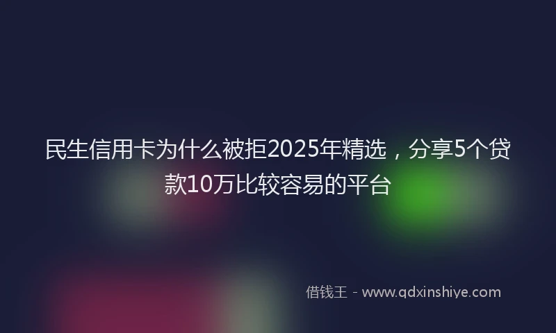 民生信用卡为什么被拒2025年精选，分享5个贷款10万比较容易的平台
