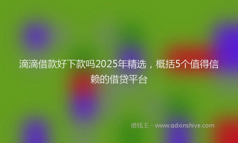 滴滴借款好下款吗2025年精选，概括5个值得信赖的借贷平台