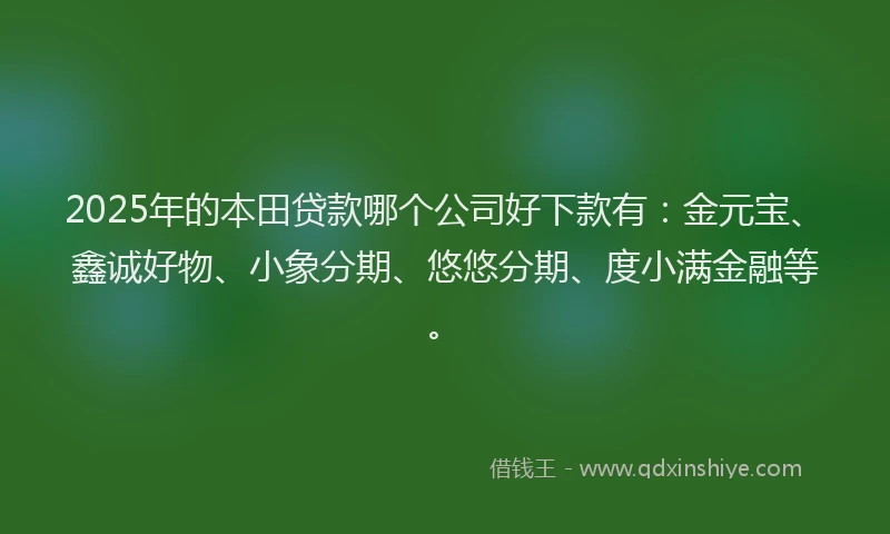 2025年的本田贷款哪个公司好下款有：金元宝、鑫诚好物、小象分期、悠悠分期、度小满金融等。
