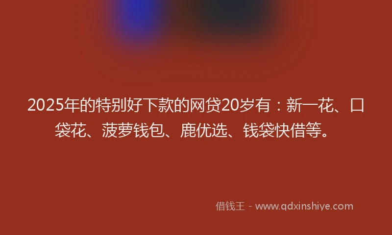 2025年的特别好下款的网贷20岁有：新一花、口袋花、菠萝钱包、鹿优选、钱袋快借等。