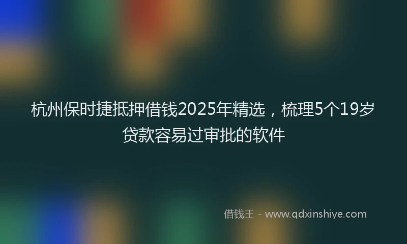 杭州保时捷抵押借钱2025年精选，梳理5个19岁贷款容易过审批的软件