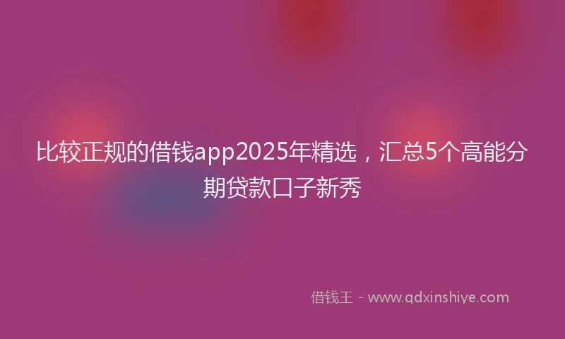 比较正规的借钱app2025年精选，汇总5个高能分期贷款口子新秀