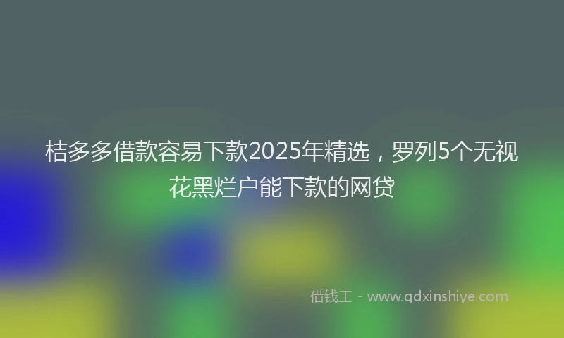 桔多多借款容易下款2025年精选，罗列5个无视花黑烂户能下款的网贷