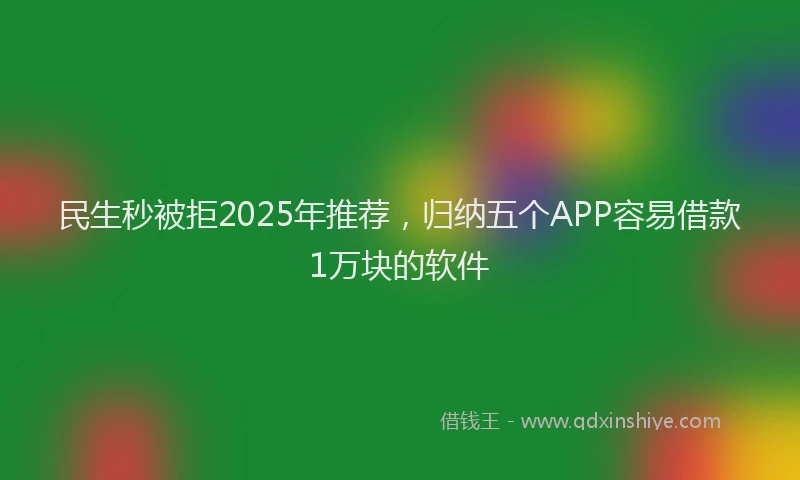 民生秒被拒2025年推荐，归纳五个APP容易借款1万块的软件