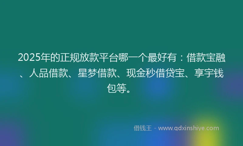 2025年的正规放款平台哪一个最好有：借款宝融、人品借款、星梦借款、现金秒借贷宝、享宇钱包等。