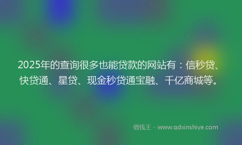 2025年的查询很多也能贷款的网站有：信秒贷、快贷通、星贷、现金秒贷通宝融、千亿商城等。