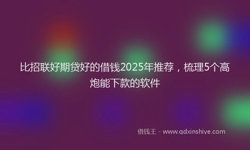 比招联好期贷好的借钱2025年推荐，梳理5个高炮能下款的软件