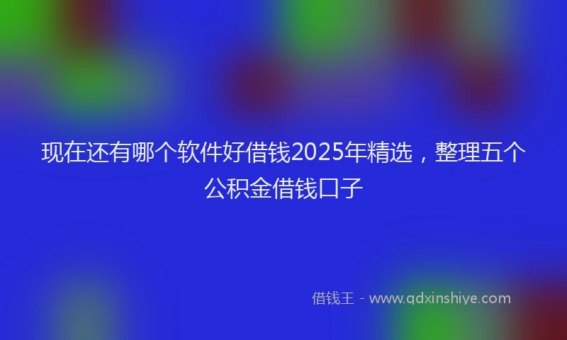 现在还有哪个软件好借钱2025年精选，整理五个公积金借钱口子