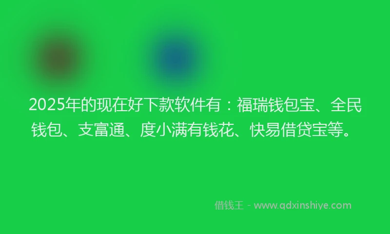 2025年的现在好下款软件有：福瑞钱包宝、全民钱包、支富通、度小满有钱花、快易借贷宝等。