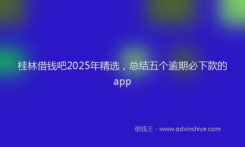 桂林借钱吧2025年精选，总结五个逾期必下款的app